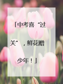 中考喜“过关”，鲜花赠少年！