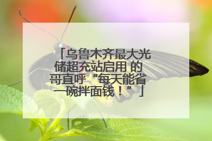 乌鲁木齐最大光储超充站启用 的哥直呼“每天能省一碗拌面钱！”