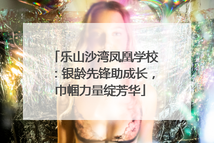 乐山沙湾凤凰学校：银龄先锋助成长，巾帼力量绽芳华