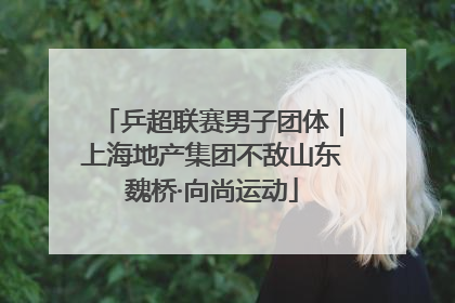 乒超联赛男子团体｜上海地产集团不敌山东魏桥·向尚运动