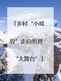 乡村“小戏骨”走向世界“大舞台”