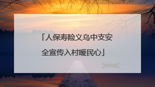 人保寿险义乌中支安全宣传入村暖民心