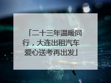 二十三年温暖同行，大连出租汽车爱心送考再出发