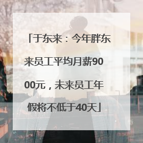 于东来：今年胖东来员工平均月薪9000元，未来员工年假将不低于40天
