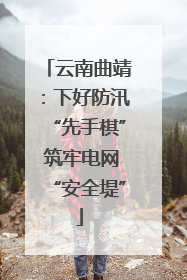 云南曲靖：下好防汛“先手棋” 筑牢电网“安全堤”
