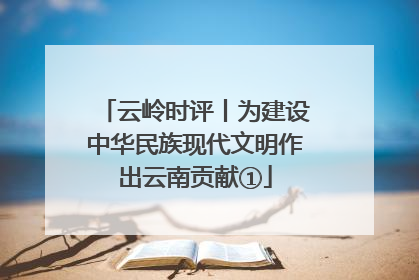 云岭时评丨为建设中华民族现代文明作出云南贡献①