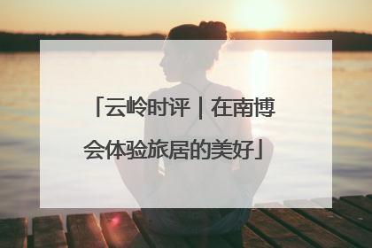 云岭时评｜在南博会体验旅居的美好