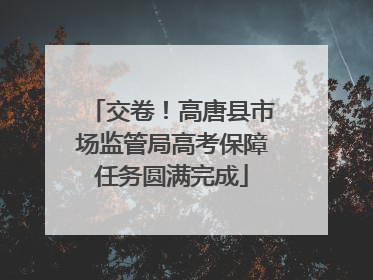 交卷！高唐县市场监管局高考保障任务圆满完成