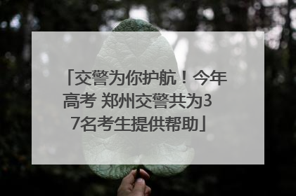交警为你护航！今年高考 郑州交警共为37名考生提供帮助