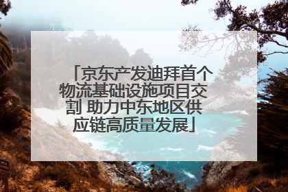京东产发迪拜首个物流基础设施项目交割 助力中东地区供应链高质量发展