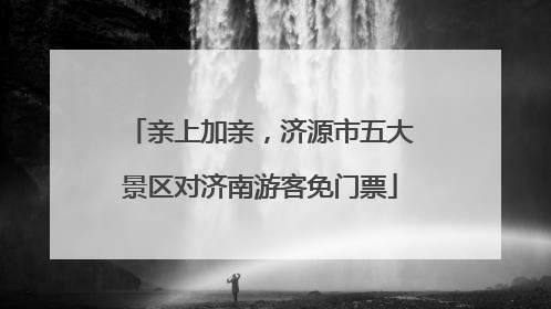 亲上加亲，济源市五大景区对济南游客免门票