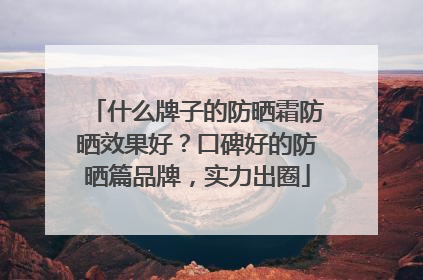 什么牌子的防晒霜防晒效果好？口碑好的防晒篇品牌，实力出圈