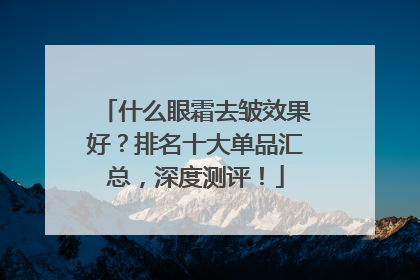 什么眼霜去皱效果好？排名十大单品汇总，深度测评！