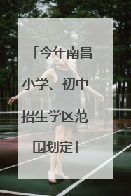 今年南昌小学、初中招生学区范围划定