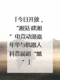 今日开放，“湘见·建湘”电竞动漫嘉年华与机器人科普展超“燃”