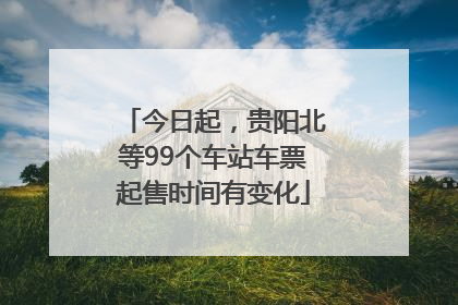 今日起，贵阳北等99个车站车票起售时间有变化