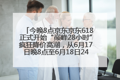 今晚8点京东京东618正式开始“巅峰28小时”疯狂降价高潮，从6月17日晚8点至6月18日24点内最便宜优惠