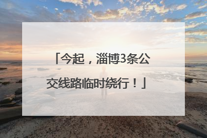 今起，淄博3条公交线路临时绕行！
