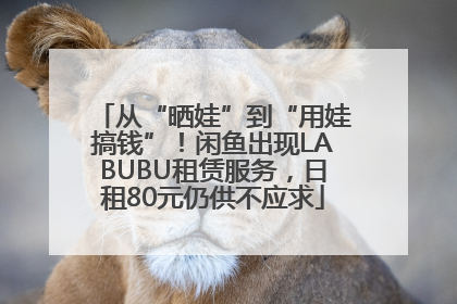 从“晒娃”到“用娃搞钱”！闲鱼出现LABUBU租赁服务，日租80元仍供不应求