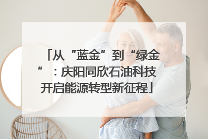 从“蓝金”到“绿金”：庆阳同欣石油科技开启能源转型新征程
