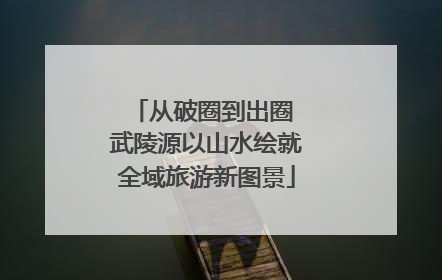 从破圈到出圈 武陵源以山水绘就全域旅游新图景