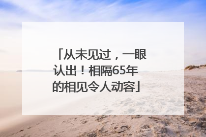 从未见过，一眼认出！相隔65年的相见令人动容