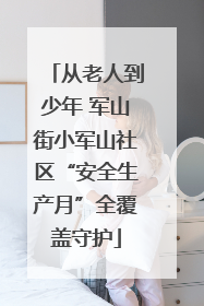 从老人到少年 军山街小军山社区“安全生产月”全覆盖守护