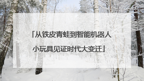 从铁皮青蛙到智能机器人 小玩具见证时代大变迁