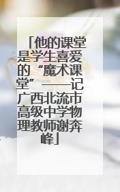 他的课堂是学生喜爱的“魔术课堂”——记广西北流市高级中学物理教师谢奔峰