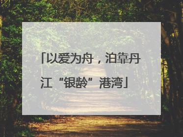 以爱为舟，泊靠丹江“银龄”港湾