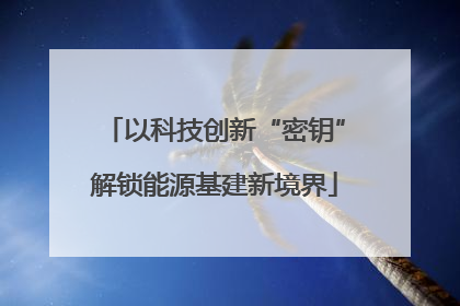 以科技创新“密钥”解锁能源基建新境界