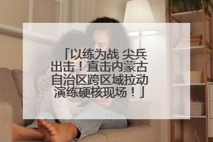 以练为战 尖兵出击！直击内蒙古自治区跨区域拉动演练硬核现场！