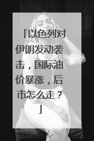 以色列对伊朗发动袭击，国际油价暴涨，后市怎么走？