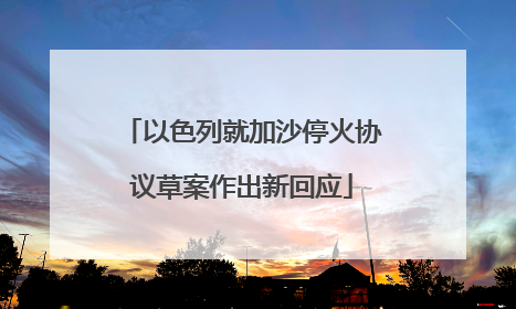 以色列就加沙停火协议草案作出新回应