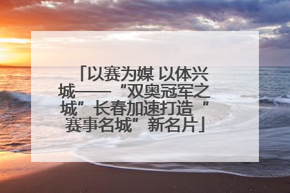 以赛为媒 以体兴城——“双奥冠军之城”长春加速打造“赛事名城”新名片