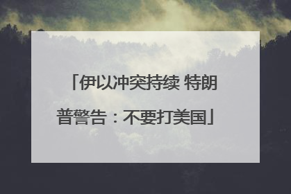 伊以冲突持续 特朗普警告：不要打美国