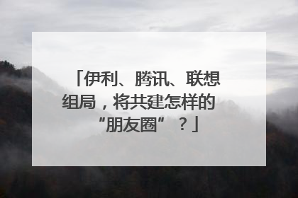 伊利、腾讯、联想组局，将共建怎样的“朋友圈”？