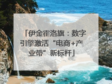 伊金霍洛旗：数字引擎激活“电商+产业带”新标杆
