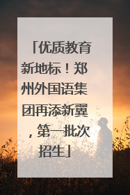 优质教育新地标！郑州外国语集团再添新翼，第一批次招生