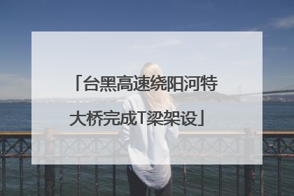 台黑高速绕阳河特大桥完成T梁架设