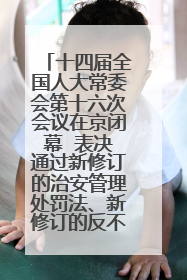 十四届全国人大常委会第十六次会议在京闭幕  表决通过新修订的治安管理处罚法、新修订的反不正当竞争法  习近平签署主席令予以公布  赵乐际主持会议