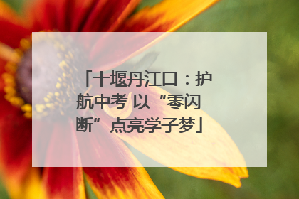 十堰丹江口：护航中考 以“零闪断”点亮学子梦