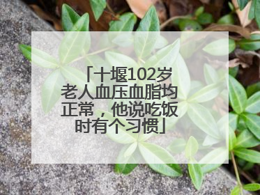 十堰102岁老人血压血脂均正常，他说吃饭时有个习惯