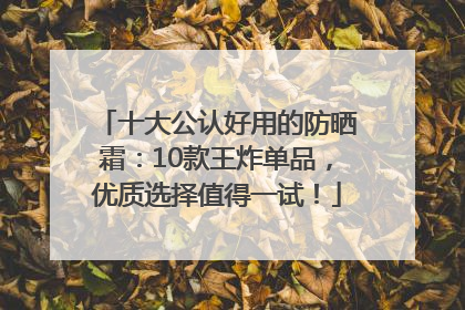 十大公认好用的防晒霜:10款王炸单品,优质选择值得一试!