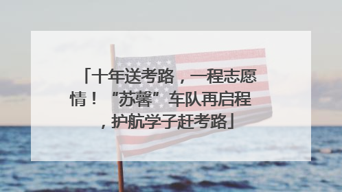 十年送考路，一程志愿情！“苏馨”车队再启程，护航学子赶考路