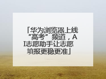 华为浏览器上线“高考”频道，AI志愿助手让志愿填报更稳更准