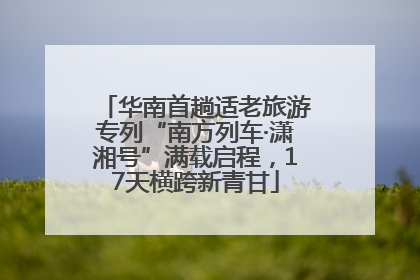 华南首趟适老旅游专列“南方列车·潇湘号”满载启程，17天横跨新青甘