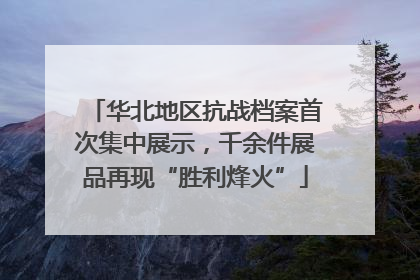 华北地区抗战档案首次集中展示，千余件展品再现“胜利烽火”