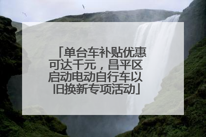 单台车补贴优惠可达千元，昌平区启动电动自行车以旧换新专项活动