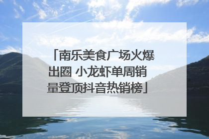 南乐美食广场火爆出圈 小龙虾单周销量登顶抖音热销榜